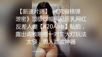 【新速片遞】  《究极核弹✅泄密》顶级绿帽极品巨乳网红反差人妻【420Abb】私拍，露出调教啪啪一对车大灯玩法太多，男人泄欲神器