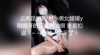   云南昆明19岁小美女媛媛y刚盛开的花朵嫩的很 害羞扣逼！~ --女神！美呆了！