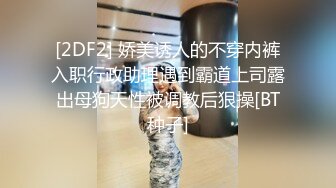 [2DF2] 娇美诱人的不穿内裤入职行政助理遇到霸道上司露出母狗天性被调教后狠操[BT种子]