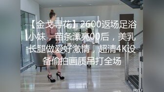 【金戈寻花】2600返场足浴小妹，苗条漂亮00后，美乳长腿做爱好激情，超清4K设备偷拍画质吊打全场