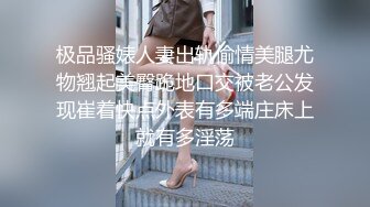 极品骚婊人妻出轨偷情美腿尤物翘起美臀跪地口交被老公发现崔着快点外表有多端庄床上就有多淫荡