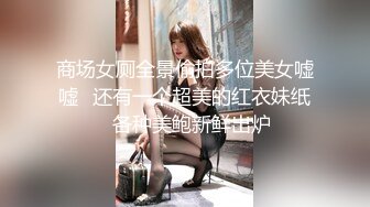 商场女厕全景偷拍多位美女嘘嘘✿还有一个超美的红衣妹纸✿各种美鲍新鲜出炉