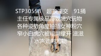 STP30558 ✿超顶淫交✿ 91捅主任专属极品淫奴嫩穴玩物 各种姿势角度抽插女神粉穴 窄小白虎穴被粗屌撑开 滋滋水声劲射尤物