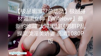 【极品媚黑??总动员】极品身材媚黑女神『Wifelove』最新约炮篇 大屌黑超猛男群P乱操完美淫美娇妻 高清1080P版