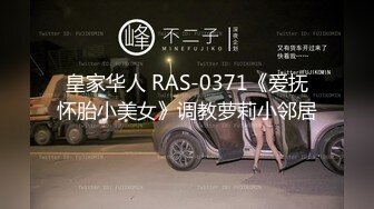 皇家华人 RAS-0371《爱抚怀胎小美女》调教萝莉小邻居