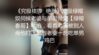 《究极核弹✿绝版》顶级绿帽奴伺候老婆与单男做爱【绿帽春哥】私拍，看着老婆被别人肏他打飞机与老婆一起吃单男鸡巴