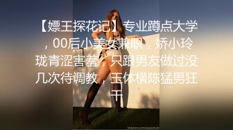 【嫖王探花记】专业蹲点大学，00后小美女兼职，娇小玲珑青涩害羞，只跟男友做过没几次待调教，玉体横陈猛男狂干