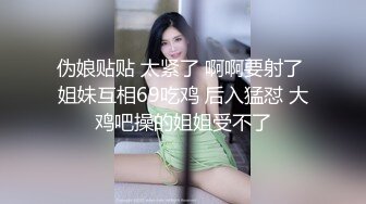 伪娘贴贴 太紧了 啊啊要射了 姐妹互相69吃鸡 后入猛怼 大鸡吧操的姐姐受不了