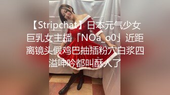 【Stripchat】日本元气少女巨乳女主播「NOa_o0」近距离镜头假鸡巴抽插粉穴白浆四溢呻吟都叫酥人了