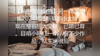 【私房原创偷拍】另一角度全集2024年最新早期小太妹，现在整容后大变样，已婚已育。目前小网红一个，有不少作品，私生活很乱