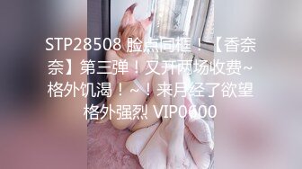 STP28508 脸点同框！【香奈奈】第三弹！又开两场收费~格外饥渴！~！来月经了欲望格外强烈 VIP0600