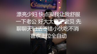 漂亮少妇 快点操我让我舒服一下老公 好大太爽了宝贝 先聊聊天口活不错小伙吃不消 喜欢上位全自动