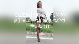 【超重磅】极品女神【MíSS影】某单部高价解锁 高价付费完整 (1)