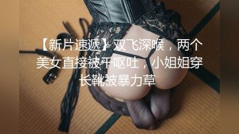 【新片速遞】双飞深喉，两个美女直接被干呕吐，小姐姐穿长靴被暴力草 