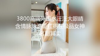 3800高端外围水汪汪大眼睛含情脉脉谁能扛得住极品女神名副其实