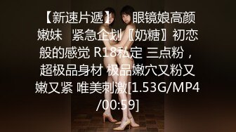 【新速片遞】  ♈眼镜娘高颜嫩妹♈紧急企划〖奶糖〗初恋般的感觉 R18私定 三点粉，超极品身材 极品嫩穴又粉又嫩又紧 唯美刺激[1.53G/MP4/00:59]