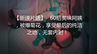 【新速片遞】   60后美味阿姨，被爆菊花，享受最后的纯洁之地，无套内射！ 