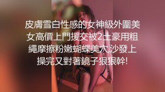 皮膚雪白性感的女神級外圍美女高價上門援交被2土豪用粗繩摩擦粉嫩蝴蝶美穴,沙發上操完又對著鏡子狠狠幹!