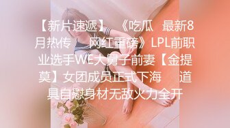 【新片速遞】  《吃瓜✅最新8月热传㊙️网红重磅》LPL前职业选手WE大舅子前妻【金提莫】女团成员正式下海☀️道具自慰身材无敌火力全开