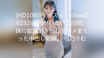 (HD1080P)(ダスッ！)(dass00232)両親がいない二日間、妹に欲望剥き出しでハメまくった中出し記録。 弓乃りむ