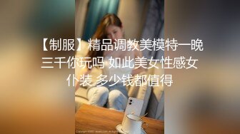 【制服】精品调教美模特一晚三千你玩吗 如此美女性感女仆装 多少钱都值得