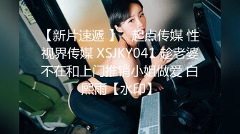 【新片速遞 】   起点传媒 性视界传媒 XSJKY041 趁老婆不在和上门推销小姐做爱 白熙雨【水印】