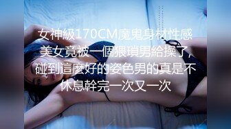 女神級170CM魔鬼身材性感美女竟被一個猥瑣男給操了,碰到這麼好的姿色男的真是不休息幹完一次又一次