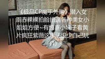 《极品CP魔手外购》潜入女厕赤裸裸拍脸拍逼各种美女小姐姐方便~有惊喜小妹子看黄片疯狂紫薇这手法没少自己玩 (1)