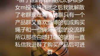 -由于建的老群骚扰太多很多女m投诉被骚扰之后我就解散了老群现在剩下的群只有一个产品群又喜欢绳缚的组成购买绳子和一些绳缚问题的交流群所以那些白嫖打鸟的就别一直私信我进群了购买产品后可进群