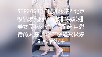 STP26212 ?巨乳采精? 北京极品爆乳网红尤物▌徐媛媛▌美女原味内裤上门配送 自慰待肏太骚了 怒艹骚逼究极爆乳榨射浓汁