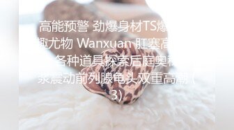 高能预警 劲爆身材TS爆乳情趣尤物 Wanxuan 肛塞高潮集锦 各种道具探索后庭奥秘 爆浆震动前列腺龟头双重高潮 (3)