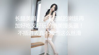 长腿美眉！光滑细腻的嫩肤再加好吃又好玩的绝美馒头逼！不插进去真不知道这么丝滑