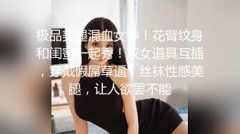 ❤️极品校花奶子又大又圆依然坚挺~完美身材 逼毛稀疏没几根 道具狂插到高潮 小穴太美 ~爽