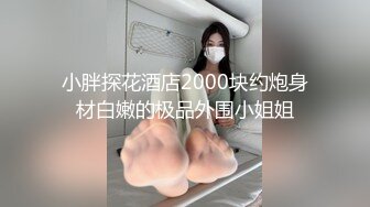 小胖探花酒店2000块约炮身材白嫩的极品外围小姐姐