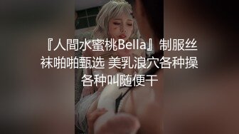 『人間水蜜桃Bella』制服丝袜啪啪甄选 美乳浪穴各种操各种叫随便干