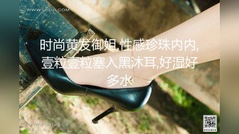 时尚黄发御姐,性感珍珠内内,壹粒壹粒塞入黑沐耳,好湿好多水