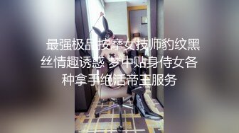   最强极品按摩女技师豹纹黑丝情趣诱惑 梦中贴身侍女各种拿手绝活帝王服务