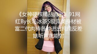 《女神硬核精品流出》91网红By长岛冰茶S级完美身材被富二代肉棒各种进出纯纯反差婊听声就能射