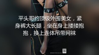  平头哥约顶级外围美女，紧身裤大长腿，坐在身上搂搂抱抱，换上连体吊带网袜