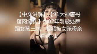 【中文讲解】【91大神唐哥落网纪实】约02年刚破处舞蹈女孩三次，视频被女孩母亲看到~1