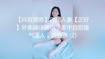 【抖音泄密】四川人妻【正好】外表端庄贤淑，家中自慰骚气逼人，浪的很 (2)