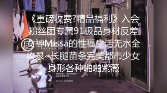 《重磅收费?精品福利》入会粉丝团专属91极品身材反差女神Missa的性福生活无水全收录~长腿苗条完美都市少女身形各种啪啪紫薇