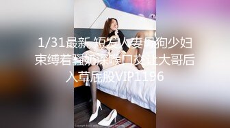 1/31最新 短发人妻母狗少妇束缚着骚奶深喉口交让大哥后入草屁股VIP1196