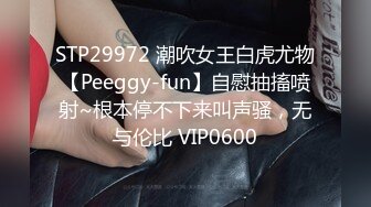 STP29972 潮吹女王白虎尤物【Peeggy-fun】自慰抽搐喷射~根本停不下来叫声骚，无与伦比 VIP0600