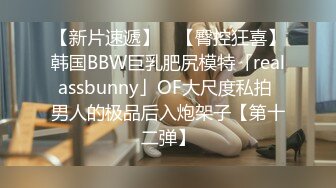 【新片速遞】 ✨【臀控狂喜】韩国BBW巨乳肥尻模特「realassbunny」OF大尺度私拍 男人的极品后入炮架子【第十二弹】