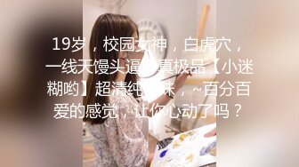 19岁，校园女神，白虎穴，一线天馒头逼，真极品【小迷糊哟】超清纯学妹，~百分百爱的感觉，让你心动了吗？