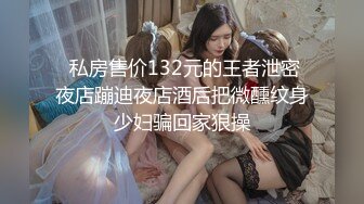  私房售价132元的王者泄密夜店蹦迪夜店酒后把微醺纹身少妇骗回家狠操