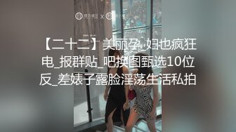 【二十二】美丽孕_妇也疯狂电_报群贴_吧换图甄选10位反_差婊子露脸淫荡生活私拍