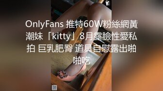 OnlyFans 推特60W粉絲網黃潮妹「kitty」8月露臉性愛私拍 巨乳肥臀 道具自慰露出啪啪吃