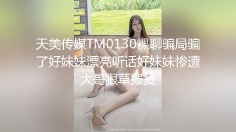 天美传媒TM0130裸聊骗局骗了好妹妹漂亮听话好妹妹惨遭大哥狠草报复